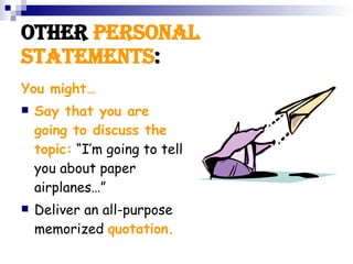 Other Personal Statements : You might… Say that you are going to discuss the topic: “I’m going to tell you about paper airplanes…” Deliver an all-purpose memorized quotation.