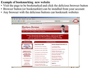 Example of bookmarking  new website Visit the page to be bookmarked and click the delicious browser button Browser button (or bookmarklet) can be installed from your account Any browser with the delicious buttons can bookmark websites 