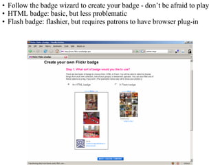 Follow the badge wizard to create your badge - don’t be afraid to play HTML badge: basic, but less problematic Flash badge: flashier, but requires patrons to have browser plug-in 