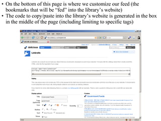 On the bottom of this page is where we customize our feed (the bookmarks that will be “fed” into the library’s website) The code to copy/paste into the library’s website is generated in the box in the middle of the page (including limiting to specific tags) 