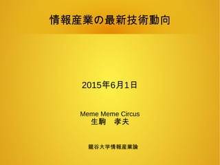 情報産業の最新技術動向
2015年6月1日
Meme Meme Circus
生駒　孝夫
龍谷大学情報産業論
 