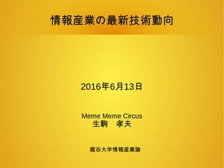 情報産業の最新技術動向
2016年6月13日
Meme Meme Circus
生駒　孝夫
龍谷大学情報産業論
 