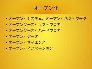 オープン化
● オープン・システム、オープン・ネットワーク
● オープンソース・ソフトウェア
● オープンソース・ハードウェア
● オープン・データ
● オープン・サイエンス
● オープン・イノベーション
 