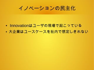 イノベーションの民主化
● Innovationはユーザの現場で起こっている
● 大企業はユースケースを社内で想定しきれない
 