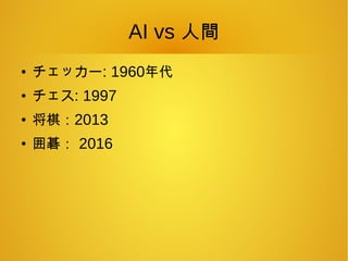AI vs 人間
●
チェッカー: 1960年代
●
チェス: 1997
●
将棋：2013
●
囲碁： 2016
 