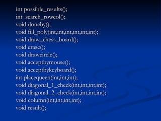 int possible_results(); int  search_rowcol(); void doneby(); void fill_poly(int,int,int,int,int,int); void draw_chess_board(); void erase(); void drawcircle(); void acceptbymouse(); void acceptbykeyboard(); int placequeen(int,int,int); void diagonal_1_check(int,int,int,int); void diagonal_2_check(int,int,int,int); void column(int,int,int,int); void result(); 