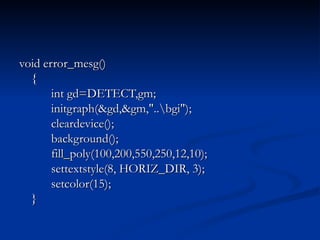 void error_mesg() { int gd=DETECT,gm; initgraph(&gd,&gm,"..\bgi"); cleardevice(); background(); fill_poly(100,200,550,250,12,10); settextstyle(8, HORIZ_DIR, 3); setcolor(15); } 