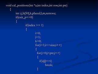 void cal_positions(int *a,int index,int row,int ptr) { int i,j,b[50],k,placed,l,m,remove; if(exit_p==0) { if(index >= 1) { i=0; j=1; k=0; for(i=1;i<=size;i++) {   for(j=0;j<ptr;j++)   {   if(a[j]==i) break;   } 