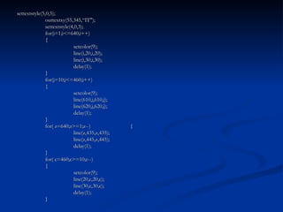 settextstyle(5,0,5); outtextxy(55,345,“IT"); settextstyle(4,0,3); for(i=1;i<=640;i++) { setcolor(9); line(i,20,i,20); line(i,30,i,30); delay(1); } for(j=10;j<=460;j++) { setcolor(9); line(610,j,610,j); line(620,j,620,j); delay(1); } for( z=640;z>=1;z--) { line(z,435,z,435); line(z,445,z,445); delay(1); } for( c=460;c>=10;c--) { setcolor(9); line(20,c,20,c); line(30,c,30,c); delay(1); } 