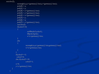 setcolor(2);   rectangle(x,y,x+(getmaxy()/size),y+(getmaxy()/size));   poly[0] = x;   poly[1] = y;   poly[4] = x+(getmaxy()/size);   poly[5] = y+(getmaxy()/size);   poly[2] = x+(getmaxy()/size);   poly[3] = y;   poly[6] = x;   poly[7] = y+(getmaxy()/size);   setcolor(2);   if(color1!=0)   {   setfillstyle(1,color1);   fillpoly(4,poly);   x=x+getmaxy()/size;   }   else   { rectangle(x,y,x+getmaxy()/size,getmaxy()/size); x=x+getmaxy()/size;   } } if(color2==1)   color2=0; else if(color2==0) color2=1; x=0; y=y+getmaxy()/size;   } } 