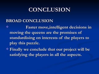 CONCLUSION BROAD CONCLUSION Faster move,intelligent decisions in moving the queens are the promises of standardising on interests of the players to play this puzzle. Finally we conclude that our project will be satisfying the players in all the aspects. 