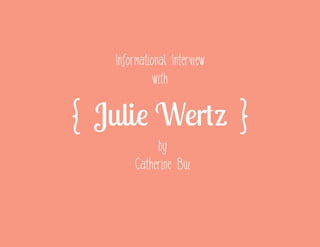 Informational Interview
with

{ Julie Wertz }
by
Catherine Bui

 