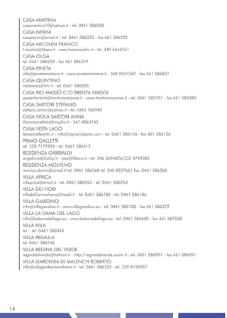 CASA MARTINA
     casamartina10@yahoo.it - tel. 0461 586058
     CASA NERINI
     casanerini@email.it - tel. 0461 586222 - fax 461 586222
     CASA NICOLINI FRANCO
     f.nicolini@libero.it - www.franznicolini.it - tel. 349 3646251
     CASA OLGA
     tel. 0461 586229 - fax 461 586229
     CASA PINETA
     info@pinetamolveno.it - www.pinetamolveno.it - 348 5947269 - fax 461 586837
     CASA QUINTINO
     nicbianca@tim.it - tel. 0461 586025
     CASA RIO MASSÒ C/O BRENTA VIAGGI
     appartamenti@trentinovacanze.it - www.trentinovacanze.it - tel. 0461 585757 - fax 461 585380
     CASA SARTORI STEFANO
     stefano.sartori@yahoo.it - tel. 0461 586989
     CASA VIOLA SARTORI ANNA
     lilianazanellato@virgilio.it - 347 4863742
     CASA VISTA LAGO
     letresorelle@tin.it - info@signorisiparte.com - tel. 0461 586136 - fax 461 586136
     PRIMO GALLETTI
     tel. 328 7179924 - tel. 0461 586412
     RESIDENZA GARIBALDI
     angelinred@alice.it - iassi@libero.it - tel. 346 3696826/333 4749382
     RESIDENZA MOLVENO
     monica.donini@simail.it tel. 0461 586368 tel. 340 8337661 fax, 0461 586368
     VILLA APRICA
     villaprica@email.it - tel. 0461 586953 - tel. 0461 586953
     VILLA DEI FIORI
     villadeifiorimolveno@tiscali.it - tel. 0461 586186 - tel. 0461 586186
     VILLA GIARDINO
     info@villagiardino.it - www.villagiardino.eu - tel. 0461 586128 - fax 461 586372
     VILLA LA DAMA DEL LAGO
     info@ladamadellago.eu - www.ladamadellago.eu - tel. 0461 586608 - fax 461 587558
     VILLA NILA
     tel. - tel. 0461 586043
     VILLA PRIMULA
     tel. 0461 586146
     VILLA REGINA DEL VERDE
     reginadelverde@hotmail.it - http://reginadelverde.xoom.it - tel. 0461 586991 - fax 461 586991
     VILLA GARDENIA DI MALENCH ROBERTO
     info@villagardeniamolveno.it - tel. 0461 586325 - tel. 339 8159057




14
 