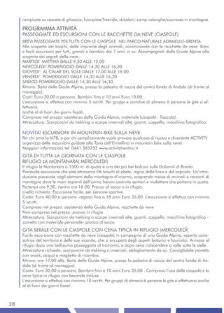 rampicate su cascate di ghiaccio, fuoripista/freeride, skisafari, camp valanghe/sicurezza in montagna.

     PROGRAMMA ATTIVITÀ
     PASSEGGIATE ED ESCURSIONI CON LE RACCHETTE DA NEVE (CIASPOLE)
     BREVI PASSEGGIATE PER TUTTI CON LE CIASPOLE NEL PARCO NATURALE ADAMELLO-BRENTA
     Alla scoperta dei boschi, delle impronte degli animali, comminando con le racchette da neve. Brevi
     e facili escursioni per tutti, grandi e bambini dai 7 anni in su. Accompagnati dalle Guide Alpine alla
     scoperta dei segreti della neve.
     MARTEDI’ MATTINA DALLE 9,30 ALLE 12,00
     MERCOLEDI’ POMERIGGIO DALLE 14,30 ALLE 16,30
     GIOVEDI’ AL CALAR DEL SOLE DALLE 17,00 ALLE 19,00
     VENERDI’ POMERIGGIO DALLE 14,30 ALLE 16,30
     SABATO POMERIGGIO DALLE 14,30 ALLE 16,30
     Ritrovo: Baita delle Guide Alpine, presso la palestra di roccia del centro fondo di Andalo (di fronte al
     maneggio).
     Costi: Euro 20,00 a persona. Bambini fino a 10 anni Euro 10,00.
     L’escursione si effettua con minimo 5 iscritti. Per gruppi e comitive di almeno 6 persone le gite si ef-
     fettuano
     anche al di fuori dei giorni fissati.
     Compreso nel prezzo: assistenza della Guida Alpina, materiale (ciaspole - fiaccola).
     Attrezzatura: Scarponcini da trekking o scarpe invernali alte, guanti, cappello, macchina fotografica.

     NOVITÀ! ESCURSIONI IN MOUNTAIN BIKE SULLA NEVE
     Per chi ama la MTB, o per chi semplicemente vuole provare qualcosa di nuovo e divertente ACTIVITY
     organizza delle escursioni guidate alla Tana dell’Ermellino in mountain bike sulla neve!
     Maggiori informazioni tel. 0461 585353 www.activitytrentino.it
     GITA DI TUTTA LA GIORNATA CON LE CIASPOLE
     RIFUGIO LA MONTANARA( MERCOLEDÌ)
     Il rifugio la Montanara a 1500 m. di quota è uno dei più bei balconi sulle Dolomiti di Brenta.
     Piacevole escursione che sale attraverso fitti boschi di abete, regno della lince e del capriolo. Un’intro-
     duzione piacevole negli elementi della montagna d’inverno, scoprendo tracce di animali e racconti di
     montagna dove le mani sapienti dell’uomo hanno costruito sentieri e mulattiere che portano in quota.
     Partenza ore 9.30, rientro ore 16.00. Pranzo al sacco o in rifugio.
     Livello richiesto :Escursione facile, per persone sportive.
     Costo: Euro 40,00 a persona -ragazzi fino a 18 anni Euro 35,00. L’escursione si effettua con minimo
     5 iscritti.
     Compreso nel prezzo: assistenza della Guida Alpina, racchette da neve
     Non compreso nel prezzo: pranzo in rifugio
     Attrezzatura: Scarponcini da trekking o scarpe invernali alte, guanti, cappello, macchina fotografica -
     zainetto con materiale personale- pranzo al sacco
     GITA SERALE CON LE CIASPOLE CON CENA TIPICA IN RIFUGIO (MERCOLEDÌ)
     Facile escursione con racchette da neve (ciaspole) in compagnia di una Guida Alpina, esperta cono-
     scitrice del territorio e delle sue vicende, che si occuperà degli aspetti botanici e faunistici. Arrivare al
     rifugio dopo una bellissima passeggiata al tramonto, e dopo cena ridiscendere a valle sotto le stelle.
     Attrezzatura richiesta: scarponcini da trekking o invernali, abbigliamento da sci. Consigliabile zainetto
     con snack, acqua e maglietta di ricambio.
     Ritrovo: ore 17,00 alla Baita delle Guide Alpine, presso la palestra di roccia del centro fondo di An-
     dalo (di fronte al maneggio).
     Costo: Euro 50,00 a persona. Bambini fino a 10 anni Euro 35,00 . Compreso l’uso delle ciaspole e la
     cena tipica in rifugio con bevande incluse.
     L’escursione si effettua con minimo 10 iscritti. Per gruppi di almeno 6 persone le gite si effettuano anche
     al di fuori dei giorni fissati.



38
 