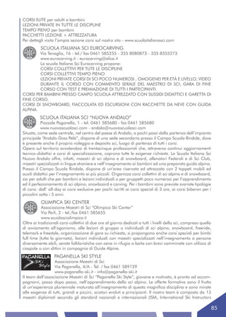 CORSI ELITE per adulti e bambini
LEZIONI PRIVATE IN TUTTE LE DISCIPLINE
TEMPO PIENO per bambini
PACCHETTI LEZIONE + ATTREZZATURA
Per dettagli visita l’ampia sezione corsi sul nostro sito - www.scuolaitalianasci.com
          SCUOLA ITALIANA SCI EUROCARVING
        Via Tenaglia, 16 - tel./ fax 0461 585255 - 335 8080873 - 335 8355273
        www.eurocarving.it - eurocarving@alice.it
        La scuola Italiana Sci Eurocarving propone:
        CORSI COLLETTIVI PER TUTE LE DISCIPLINE
        CORSI COLLETTIVI TEMPO PIENO
        LEZIONI PRIVATE CORSI DI SCI POCO NUMEROSI , OMOGENEI PER ETÀ E LIVELLO, VIDEO
        DURANTE IL CORSO CON COMMENTO SERALE DEL MAESTRO DI SCI, GARA DI FINE
        CORSO CON TEST E PREMIAZIONE DI TUTTI I PARTECIPANTI.
CORSI PER BAMBINI PRESSO CAMPO SCUOLA ATTREZZATO CON SUSSIDI DIDATTICI E GARETTA DI
FINE CORSO.
CORSI DI SNOWBOARD, FIACCOLATA ED ESCURSIONI CON RACCHETTE DA NEVE CON GUIDA
ALPINA.
          SCUOLA ITALIANA SCI “NUOVA ANDALO”
           Piazzale Paganella, 1 - tel. 0461 585680 - fax 0461 585680
           www.nuovascuolasci.com - andalo@nuovascuolasci.com
Situata, come sede centrale, nel centro del paese di Andalo, a pochi passi dalla partenza dell’impianto
principale “Andalo-Doss Pelà”, dispone di una sede secondaria presso il Campo Scuola Rindole, dove
è presente anche il proprio noleggio e deposito sci, luogo di partenza di tutti i corsi.
Opera sul territorio avvalendosi di trentacinque professionisti che, attraverso continui aggiornamenti
tecnico-didattici e corsi di specializzazione, coprono tutte le esigenze richieste. La Scuola Italiana Sci
Nuova Andalo offre, infatti, maestri di sci alpino e di snowboard, allenatori Federali e di Sci Club,
maestri specializzati in lingue straniere e nell’insegnamento ai bambini ed una preparata guida alpina.
Presso il Campo Scuola Rindole, dispone di un’area riservata ed attrezzata con 2 tappeti mobili ed
ausili didattici per l’insegnamento ai più piccoli. Organizza corsi collettivi di sci alpino e di snowboard,
sia per adulti che per bambini e lezioni individuali o per gruppetti poco numerosi per l’apprendimento
ed il perfezionamento di sci alpino, snowboard e carving. Per i bambini sono previste svariate tipologie
di corsi: dall’ all-day ai corsi exclusive per pochi iscritti ai corsi special di 3 ore, ai corsi biberon per i
piccolini sotto i 5 anni.
           OLIMPICA SKI CENTER
           Associazione Maestri di Sci “Olimpica Ski Center”
           Via Perli, 2 - tel./fax 0461 585655
           www.scuolasciolimpica.it
Oltre ai tradizionali corsi collettivi di due ore al giorno dedicati a tutti i livelli dello sci, compreso quello
di avviamento all’agonismo, alle lezioni di gruppo o individuali di sci alpino, snowboard, freeride,
telemark e freestyle, organizzazione di gare su richiesta, si propongono anche corsi speciali per bimbi
full time (tutta la giornata), lezioni individuali con maestri specializzati nell’insegnamento a persone
diversamente abili, serate folkloristiche con cena in rifugio o baita con brevi camminate con utilizzo di
ciaspole o con slittini in compagnia di Guide Alpine.
                  PAGANELLA SKI STYLE
                  Associazione Maestri di Sci
                  Via Paganella, 4/A - Tel. / fax 0461 589129
                  www.paganella-ski.it - info@paganella-ski.it
Il team dell’associazione Maestri di Sci “Paganella Ski Style”, giovane e motivato, è pronto ad accom-
pagnarvi, passo dopo passo, nell’apprendimento dello sci alpino. Le offerte formative sono il frutto
di un’esperienza pluriennale maturata all’insegnamento di questa magnifica disciplina e sono mirate
alle esigenze di tutti, grandi e piccini, sciatori evoluti e principianti. Il nostro team è composto da 13
maestri diplomati secondo gli standard nazionali e internazionali (ISIA, International Ski Instructors

                                                                                                                    85
 