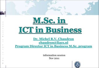 B u s I n e s s




                            Dr. Michel R.V. Chaudron
I n




                                chaudron@liacs.nl
                  Program Director ICT in Business M.Sc. program
I C T
i n




                                  information session
                                       Nov 2011
M. S c.
 