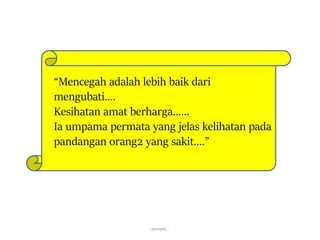 “Mencegah adalah lebih baik dari
mengubati….
Kesihatan amat berharga……
Ia umpama permata yang jelas kelihatan pada
pandangan orang2 yang sakit….”
mrrem..
 