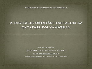 PEDB-509 Informatika az oktatásban 1.




A digitális oktatási tartalom az
     oktatási folyamatban



                dr. Ollé jános
       ELTE PPK Iskolapedagógiai központ
            olle.janos@ppk.elte.hu
      www.ollejanos.hu, blog.ollejanos.hu
 