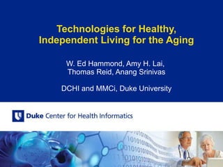Technologies for Healthy, Independent Living for the Aging W. Ed Hammond, Amy H. Lai,  Thomas Reid, Anang Srinivas DCHI and MMCi, Duke University 