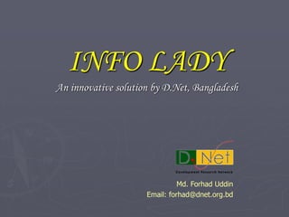 INFO LADY
An innovative solution by D.Net, Bangladesh




                               Md. Forhad Uddin
                     Email: forhad@dnet.org.bd
 