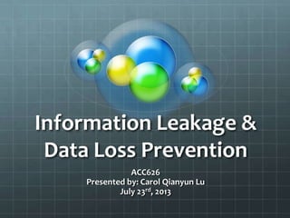 Information Leakage &
Data Loss Prevention
ACC626
Presented by: Carol Qianyun Lu
July 23rd, 2013
 