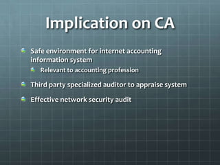 Implication on CA
Safe environment for internet accounting
information system
Relevant to accounting profession
Third party specialized auditor to appraise system
Effective network security audit
 