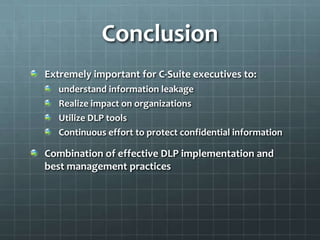 Conclusion
Extremely important for C-Suite executives to:
understand information leakage
Realize impact on organizations
Utilize DLP tools
Continuous effort to protect confidential information
Combination of effective DLP implementation and
best management practices
 