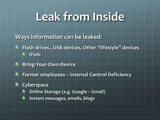 Leak from Inside
Ways information can be leaked:
Flash drives , USB devices, Other “lifestyle” devices
iPods
Bring-Your-Own-Device
Former employees – Internal Control Deficiency
Cyberspace
Online Storage (e.g. Google – Gmail)
Instant messages, emails, blogs
 