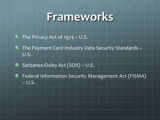 Frameworks
The Privacy Act of 1974 – U.S.
The Payment Card Industry Data Security Standards –
U.S.
Sarbanes-Oxley Act (SOX) – U.S.
Federal Information Security Management Act (FISMA)
– U.S.
 