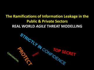 The Ramifications of Information Leakage in the
Public & Private Sectors
REAL WORLD AGILE THREAT MODELLING

 
