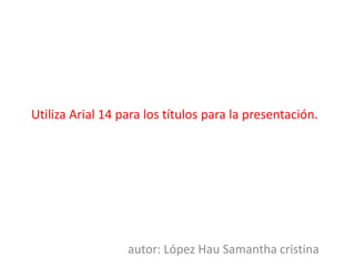 Utiliza Arial 14 para los títulos para la presentación. 
autor: López Hau Samantha cristina 
 