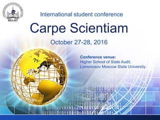 LOGO
Carpe Scientiam
International student conference
October 27-28, 2016
Conference venue:
Higher School of State Audit,
Lomonosov Moscow State University
 