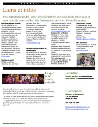M     E    M    P   H   R    E      E       N   E       M   O   U   V   E   M      E   N    T




  Liens et infos
  Vous retrouverez ici des liens et des informations que nous avons glaner ça et là
  pour vous. Ils nous semblent très intéressants pour vous. Bonne découverte!
Éducation physique à l’école                 pouvant aider nos                        une inﬂuence directe sur les           Maison des Jeunes
«À une époque où un                          intervenants, nos inﬁrmières             enfants d’âge préscolaire              d’Eastman sur le lien
nombre croissant de jeunes                   et quiconque souhaitent                  comme la famille et les                suivant, ou en passant par
sont en mauvaise condition                   s’impliquer auprès des                   services de garde.                     le site de QEF.
physique, font de                            jeunes. C’est un site                    www.nospetitsmangeurs.org              D’autres actions à travers le
l'embonpoint et présentent                   Internet qui parle de la                 Des capsules sur Youtube               Québec y sont aussi
même des facteurs de                         santé aux ados, très adapté              Québec en Forme s’est                  visibles.
risque de maladies                           à leurs besoins, et des liens            donné pour mission de                  Bonne visite.
cardiovasculaires qu'on                      sociaux : Facebook, twiter,              nous faire parcourir le                Youtube Québec en Forme
observe habituellement                       Youtube.                                 Québec au travers
chez les adultes, il est                     www.adosante.org                         d’actions menées dans le               Fête des voisins
pertinent de rappeler                                                                 milieu.                                Vous avez jusqu’au 30 avril
l'expérience unique de                                                                Quelques bons coups ont                2011 pour inscrire votre
l'école primaire Pierre-de-                  La santé dans les assiettes de           été sélectionnés et se sont            municipalité.
Coubertin, située au nord-                   nos tout-petits                          vu bénéﬁcier d’une capsule             Fête des voisins
est de Montréal.». La suite                  Le projet Offres et pratiques            vidéo.
sur le lien suivant:                         alimentaires revues dans les             Rappel: 2 actions de notre
Cyberpress                                   services de garde du                     regroupement sont dans la
                                             Québec vise à favoriser la               liste, vous pouvez
Site Ados en santé                           création d’environnements                visionner les capsules des
Voilà là un site qui                         alimentaires sains dans les              Soupers Santé et des
répertorie des activités                     milieux de vie qui exercent              Devoirs Actifs de la




                                                                          Ce que                          Rédaction
                                                                          nous                            Isabelle Mercieca — coordonnatrice
                                                                                                          Denis Delbois — coordonnateur adjoint
                                                                          avons
                                                                          entendu

  Ce mois-ci, le petit mot nous vient de Sandrine Ziosi, intervenante
  Memphré en Mouvement, qui a relevé une façon originale du groupe de                                     Coordonnées
  Josée Vachon, à Val de Grâce pour apprendre les planètes.
                                                                                                          Memphré en Mouvement
  Ces élèves de 2ème année ont créé une phrase mnémotechnique pour se                                     120, rue Bellevue
  souvenir du nom  et de l'ordre des planètes du système solaire.                                         Magog J1X 3H2
  «Memphré (mercure) veut (vénus) trois (terre) mamans (mars) Josée
  (jupiter) sages (saturne) et une (uranus) non (neptune) paresseuse                                      Tél. : 819 446 5005
  (pluton).»
                                                                                                          Memphre@quebecenforme.org
                                                                                                          Deniscoordoadjoint@me.com




  Bulletin des partenaires MeM, mars 2011
                                                                                                             3
 