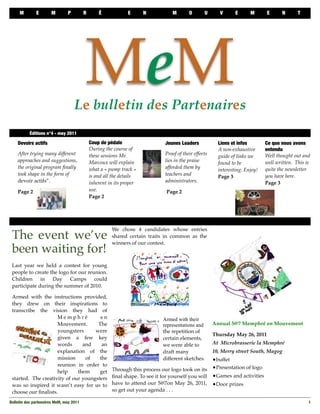 M        E       M        P         R       É             E      N           M        O       U       V      E      M      E      N       T




                                          MeM
                                    Le bulletin des Partenaires
  
        Éditions n°4 - may 2011

      Devoirs actifs                          Coup de pédale                    Jeunes Leaders             Liens et infos        Ce que nous avons
                                              During the course of                                         A non-exhaustive      entendu
      After trying many different             these sessions Mr.                Proof of their efforts                           Well thought out and
                                                                                                           guide of links we
      approaches and suggestions,             Marcoux will explain              lies in the praise                               well written. This is
                                                                                                           found to be
      the original program ﬁnally             what a « pump track »             afforded them by                                 quite the newsletter
                                                                                                           interesting. Enjoy!
      took shape in the form of               is and all the details            teachers and                                     you have here.
                                                                                                           Page 3
      devoir actifs”.                         inherent in its proper            administrators.                                  Page 3
      Page 2                                  use.                               Page 2
                                              Page 2




                                                        We chose 4 candidates whose entries
 The event we’ve                                        shared certain traits in common as the
                                                        winners of our contest.
 been waiting for!
 Last year we held a contest for young
 people to create the logo for our reunion.
 Children in Day Camps could
 participate during the summer of 2010.

 Armed with the instructions provided,
 they drew on their inspirations to
 transcribe the vision they had of
                     Memphré           en                                      Armed with their
                     Mouvement.       The                                      representations and       Annual 5@7 Memphré en Mouvement
                     youngsters      were                                      the repetition of
                                                                                                         Thursday May 26, 2011
                     given a few key                                           certain elements,
                     words      and     an                                     we were able to           At Microbrasserie la Memphré
                     explanation of the                                        draft many                10, Merry street South, Magog
                     mission     of    the                                     different sketches.  •buffet
                     reunion in order to
                     help     them     get              Through this process our logo took on its •Presentation of logo
 started. The creativity of our youngsters              ﬁnal shape. To see it for yourself you will •Games and activities
 was so inspired it wasn’t easy for us to               have to attend our 5@7on May 26, 2011, •Door prizes
 choose our ﬁnalists.                                   so get out your agenda . . .

Bulletin des partenaires MeM, may 2011
                                                                                                              1
 