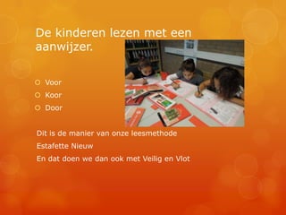 De kinderen lezen met een
aanwijzer.

 Voor
 Koor
 Door


Dit is de manier van onze leesmethode
Estafette Nieuw
En dat doen we dan ook met Veilig en Vlot
 