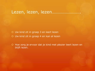 Lezen, lezen, lezen…………………….



 Uw kind zit in groep 3 en leert lezen
 Uw kind zit in groep 4 en kan al lezen


 Hoe zorg je ervoor dat je kind met plezier leert lezen en
  blijft lezen.
 