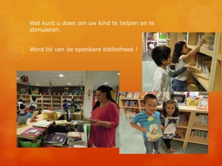 Wat kunt u doen om uw kind te helpen en te
stimuleren.


Word lid van de openbare bibliotheek !
 