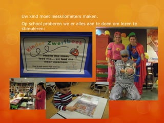 Uw kind moet leeskilometers maken.
Op school proberen we er alles aan te doen om lezen te
stimuleren:
 