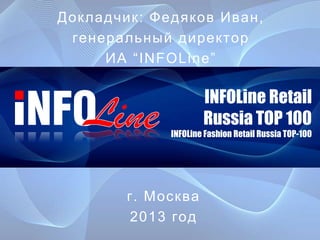 Докладчик: Федяков Иван,
генеральный директор
ИА “INFOLine”

INFOLine Retail
Russia TOP 100
INFOLine Fashion Retail Russia TOP-100

г. Москва
2013 год

 