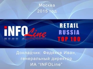 RETAIL
RUSSIA
TOP 100
Докладчик: Федяков Иван,
генеральный директор
ИА “INFOLine”
Москва
2015 год
 