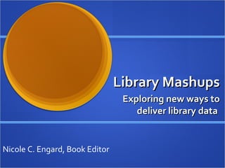 Library Mashups Exploring new ways to deliver library data  Nicole C. Engard, Book Editor 