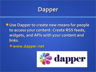 Dapper Use Dapper to create new means for people to access your content. Create RSS feeds, widgets, and APIs with your content and links. www.dapper.net   