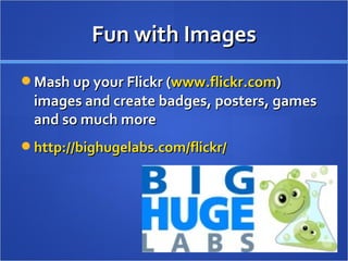 Fun with Images Mash up your Flickr ( www.flickr.com ) images and create badges, posters, games and so much more  http://bighugelabs.com/flickr/   