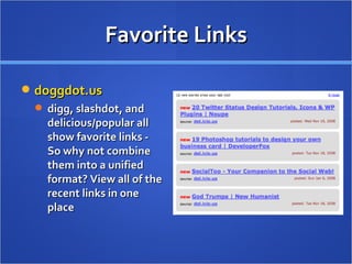 Favorite Links doggdot.us digg, slashdot, and delicious/popular all show favorite links - So why not combine them into a unified format? View all of the recent links in one place 