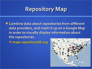 Repository Map Combine data about repositories from different data providers, and mash it up on a Google Map in order to visually display information about the repositories.  maps.repository66.org   