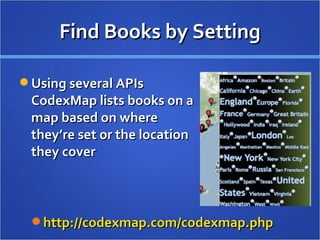 Find Books by Setting Using several APIs  CodexMap lists books on a  map based on where  they’re set or the location  they cover http://codexmap.com/codexmap.php   