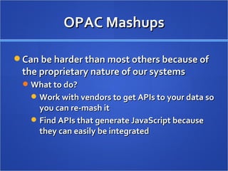 OPAC Mashups Can be harder than most others because of the proprietary nature of our systems What to do?  Work with vendors to get APIs to your data so you can re-mash it Find APIs that generate JavaScript because they can easily be integrated 