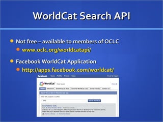WorldCat Search API Not free – available to members of OCLC www.oclc.org/worldcatapi/   Facebook WorldCat Application http://apps.facebook.com/worldcat/ 