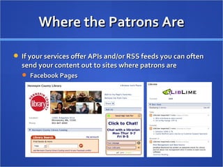 Where the Patrons Are If your services offer APIs and/or RSS feeds you can often send your content out to sites where patrons are  Facebook Pages 