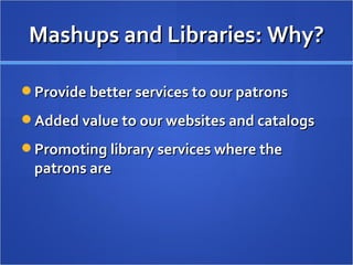 Mashups and Libraries: Why? Provide better services to our patrons Added value to our websites and catalogs Promoting library services where the patrons are 